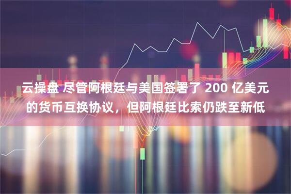 云操盘 尽管阿根廷与美国签署了 200 亿美元的货币互换协议，但阿根廷比索仍跌至新低