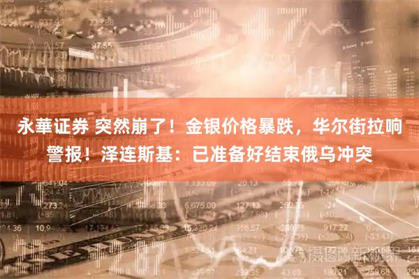 永華证券 突然崩了！金银价格暴跌，华尔街拉响警报！泽连斯基：已准备好结束俄乌冲突