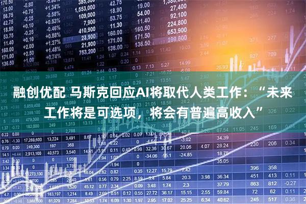 融创优配 马斯克回应AI将取代人类工作：“未来工作将是可选项，将会有普遍高收入”