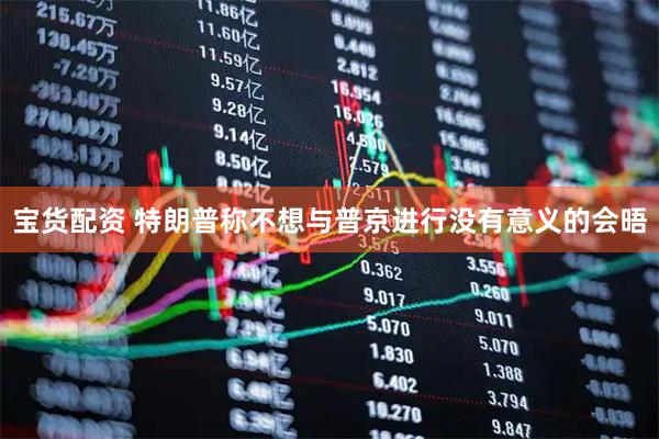 宝货配资 特朗普称不想与普京进行没有意义的会晤