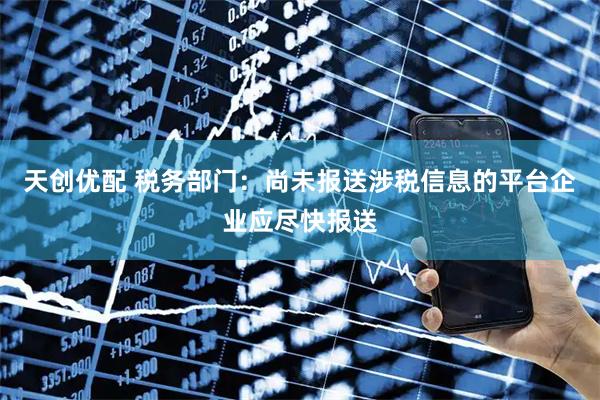 天创优配 税务部门：尚未报送涉税信息的平台企业应尽快报送
