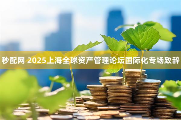 秒配网 2025上海全球资产管理论坛国际化专场致辞