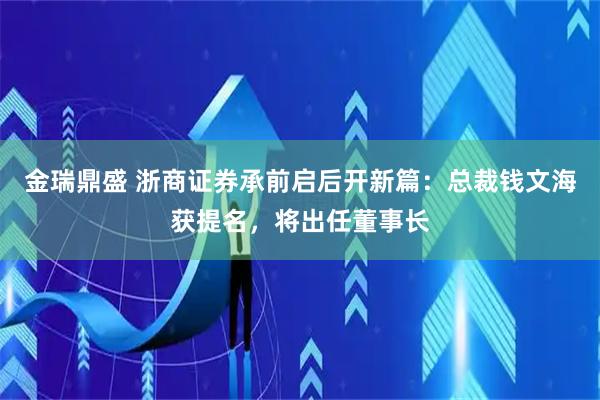 金瑞鼎盛 浙商证券承前启后开新篇：总裁钱文海获提名，将出任董事长
