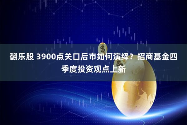 翻乐股 3900点关口后市如何演绎？招商基金四季度投资观点上新