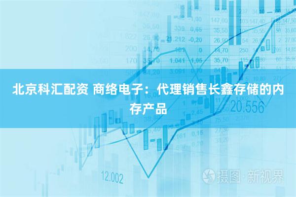 北京科汇配资 商络电子：代理销售长鑫存储的内存产品
