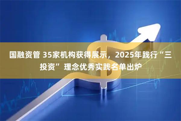 国融资管 35家机构获得展示，2025年践行“三投资” 理念优秀实践名单出炉