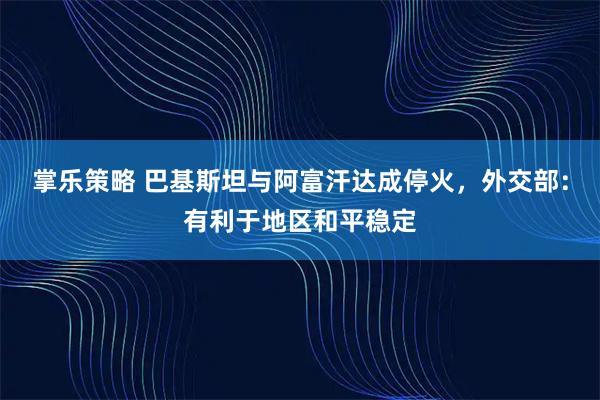 掌乐策略 巴基斯坦与阿富汗达成停火，外交部：有利于地区和平稳定