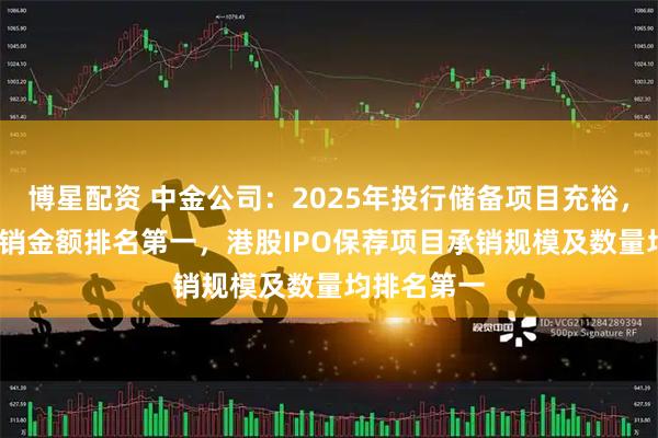 博星配资 中金公司：2025年投行储备项目充裕，A股IPO承销金额排名第一，港股IPO保荐项目承销规模及数量均排名第一