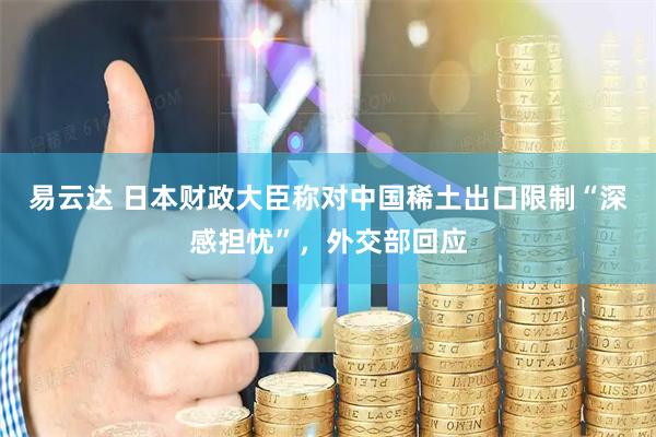 易云达 日本财政大臣称对中国稀土出口限制“深感担忧”，外交部回应