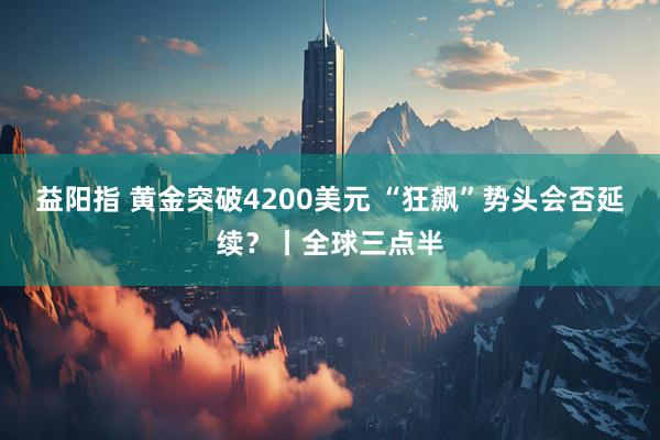 益阳指 黄金突破4200美元 “狂飙”势头会否延续？丨全球三点半
