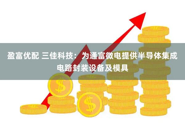 盈富优配 三佳科技：为通富微电提供半导体集成电路封装设备及模具