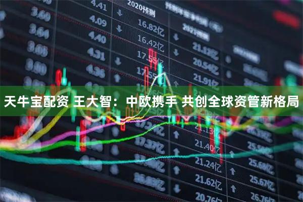 天牛宝配资 王大智：中欧携手 共创全球资管新格局
