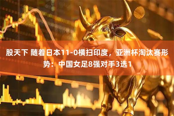 股天下 随着日本11-0横扫印度，亚洲杯淘汰赛形势：中国女足8强对手3选1