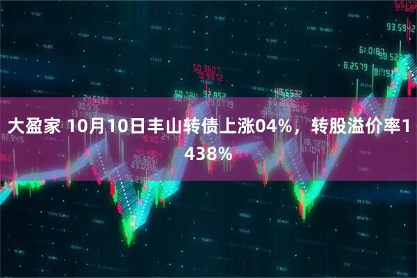 大盈家 10月10日丰山转债上涨04%，转股溢价率1438%
