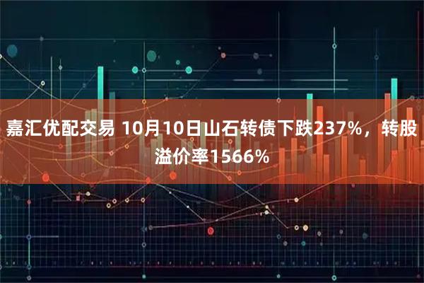 嘉汇优配交易 10月10日山石转债下跌237%，转股溢价率1566%