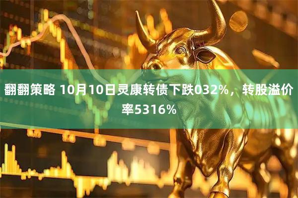 翻翻策略 10月10日灵康转债下跌032%，转股溢价率5316%