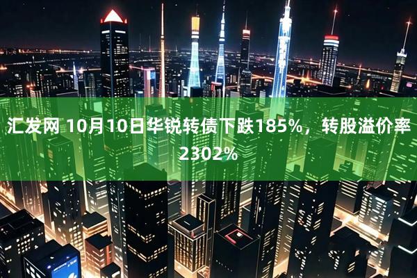 汇发网 10月10日华锐转债下跌185%，转股溢价率2302%