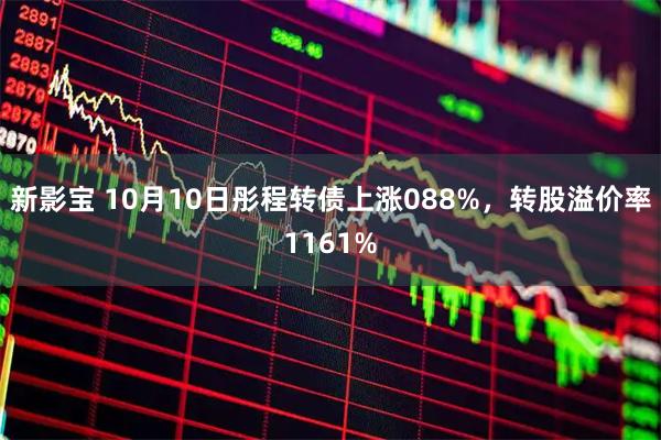新影宝 10月10日彤程转债上涨088%，转股溢价率1161%