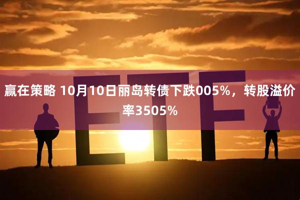 赢在策略 10月10日丽岛转债下跌005%，转股溢价率3505%