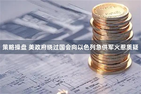 策略操盘 美政府绕过国会向以色列急供军火惹质疑