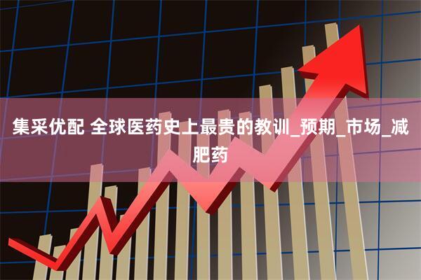 集采优配 全球医药史上最贵的教训_预期_市场_减肥药
