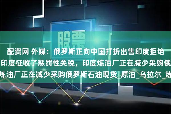 配资网 外媒：俄罗斯正向中国打折出售印度拒绝的石油，由于特朗普对印度征收了惩罚性关税，印度炼油厂正在减少采购俄罗斯石油现货_原油_乌拉尔_炼厂