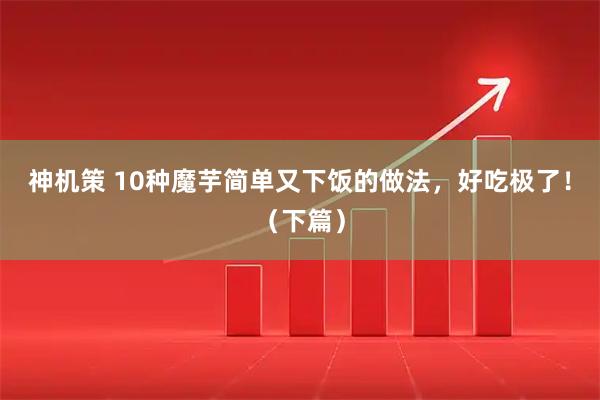 神机策 10种魔芋简单又下饭的做法，好吃极了！（下篇）