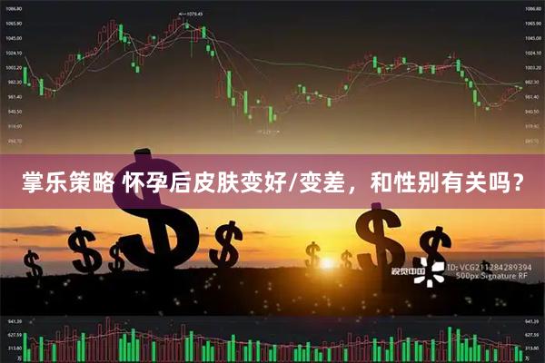掌乐策略 怀孕后皮肤变好/变差，和性别有关吗？