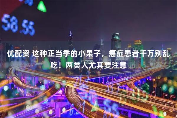 优配资 这种正当季的小果子，癌症患者千万别乱吃！两类人尤其要注意
