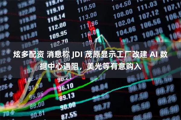 炫多配资 消息称 JDI 茂原显示工厂改建 AI 数据中心遇阻，美光等有意购入