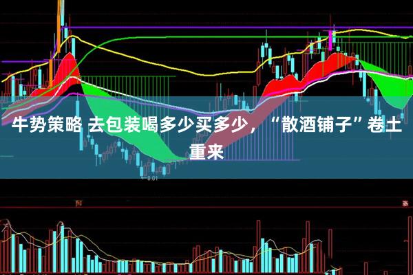 牛势策略 去包装喝多少买多少，“散酒铺子”卷土重来