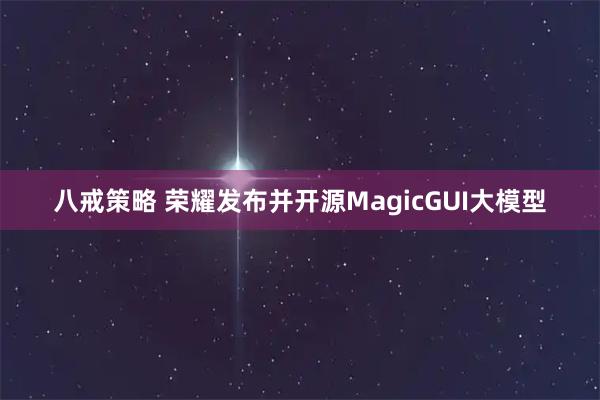 八戒策略 荣耀发布并开源MagicGUI大模型