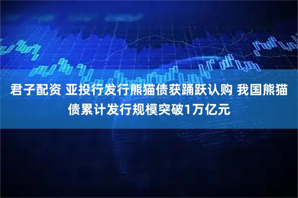 君子配资 亚投行发行熊猫债获踊跃认购 我国熊猫债累计发行规模突破1万亿元
