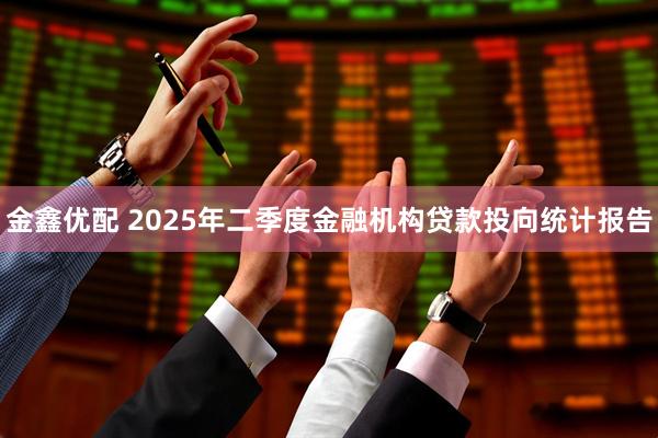 金鑫优配 2025年二季度金融机构贷款投向统计报告