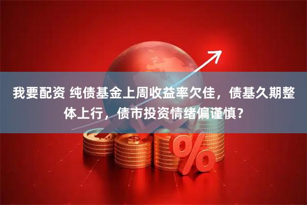 我要配资 纯债基金上周收益率欠佳，债基久期整体上行，债市投资情绪偏谨慎？