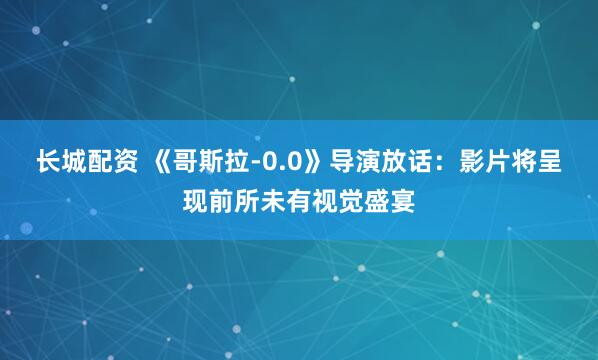长城配资 《哥斯拉-0.0》导演放话：影片将呈现前所未有视觉盛宴
