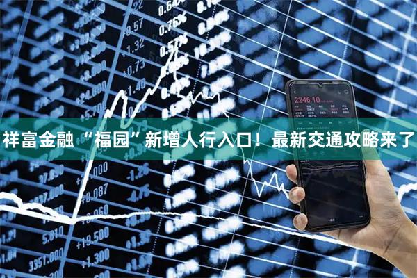 祥富金融 “福园”新增人行入口！最新交通攻略来了