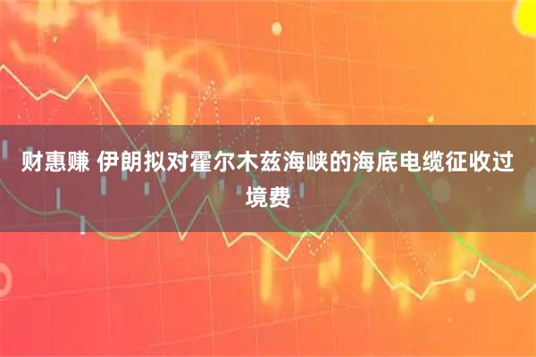 财惠赚 伊朗拟对霍尔木兹海峡的海底电缆征收过境费