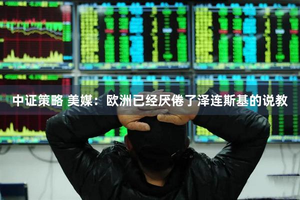 中证策略 美媒：欧洲已经厌倦了泽连斯基的说教