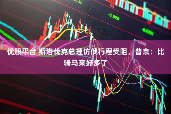 优股平台 斯洛伐克总理访俄行程受阻，普京：比骑马来好多了