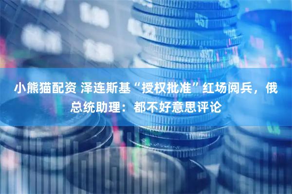 小熊猫配资 泽连斯基“授权批准”红场阅兵，俄总统助理：都不好意思评论