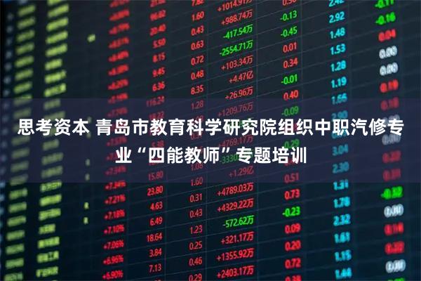 思考资本 青岛市教育科学研究院组织中职汽修专业“四能教师”专题培训