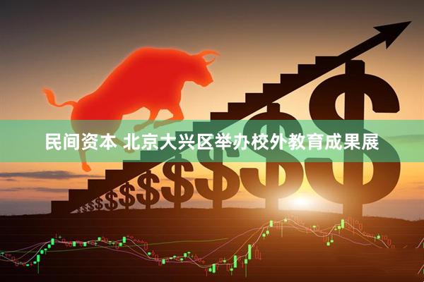 民间资本 北京大兴区举办校外教育成果展
