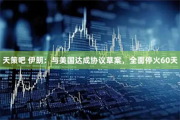 天策吧 伊朗：与美国达成协议草案，全面停火60天