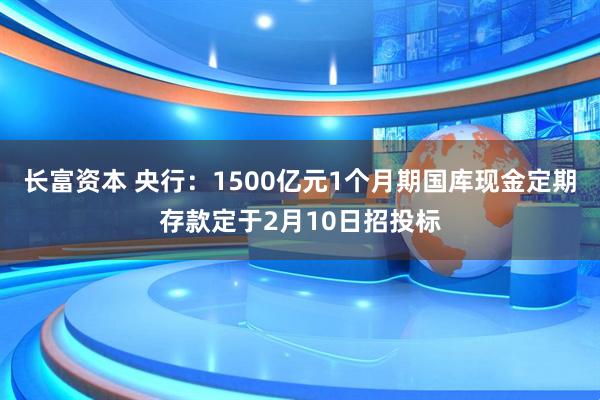 长富资本 央行：1500亿元1个月期国库现金定期存款定于2月10日招投标