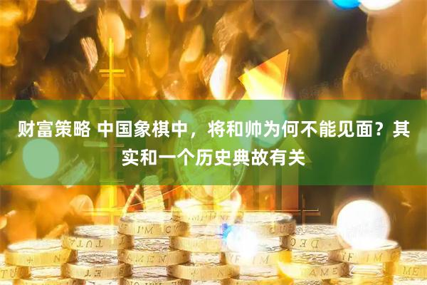 财富策略 中国象棋中，将和帅为何不能见面？其实和一个历史典故有关