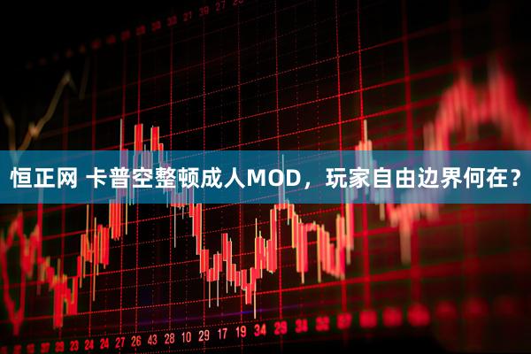恒正网 卡普空整顿成人MOD,玩家自由边界何在?