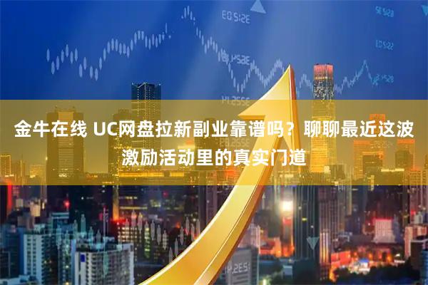 金牛在线 UC网盘拉新副业靠谱吗?聊聊最近这波激励活动里的真实门道