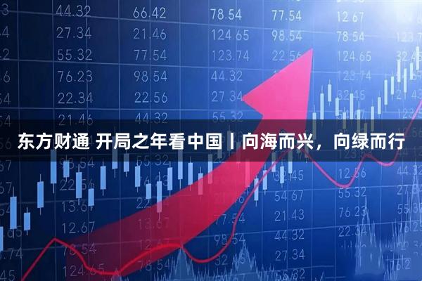 东方财通 开局之年看中国丨向海而兴,向绿而行