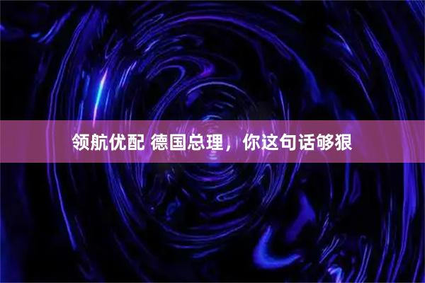 领航优配 德国总理，你这句话够狠